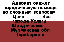 Адвокат окажет юридическую помощь по сложным вопросам  › Цена ­ 1 200 - Все города Услуги » Юридические   . Мурманская обл.,Териберка с.